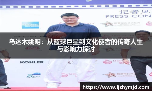 乌达木姚明：从篮球巨星到文化使者的传奇人生与影响力探讨