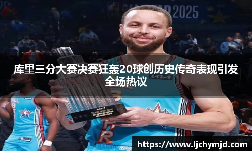 库里三分大赛决赛狂轰20球创历史传奇表现引发全场热议