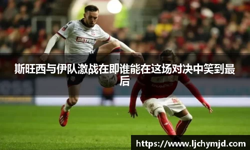 斯旺西与伊队激战在即谁能在这场对决中笑到最后