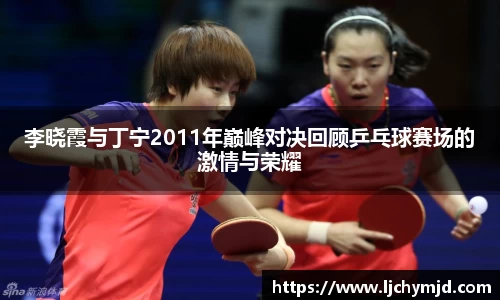 李晓霞与丁宁2011年巅峰对决回顾乒乓球赛场的激情与荣耀