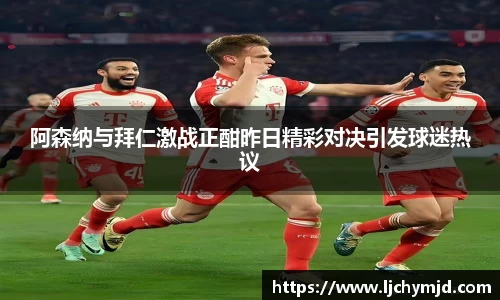 阿森纳与拜仁激战正酣昨日精彩对决引发球迷热议