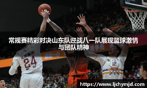 常规赛精彩对决山东队迎战八一队展现篮球激情与团队精神