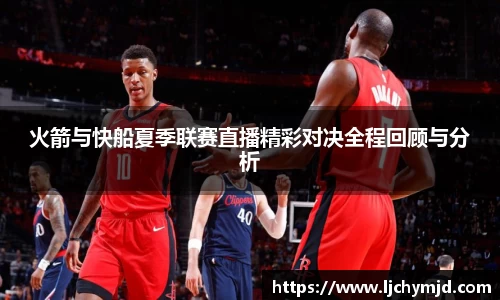 火箭与快船夏季联赛直播精彩对决全程回顾与分析