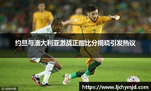 约旦与澳大利亚激战正酣比分揭晓引发热议