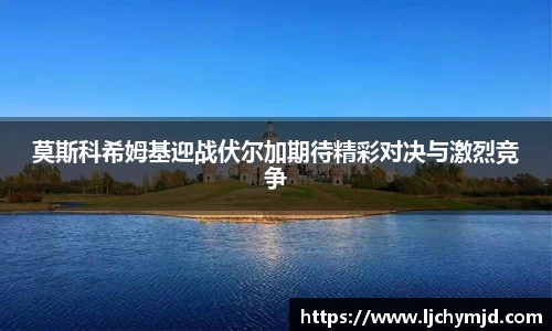 莫斯科希姆基迎战伏尔加期待精彩对决与激烈竞争