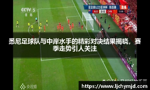 悉尼足球队与中岸水手的精彩对决结果揭晓，赛季走势引人关注