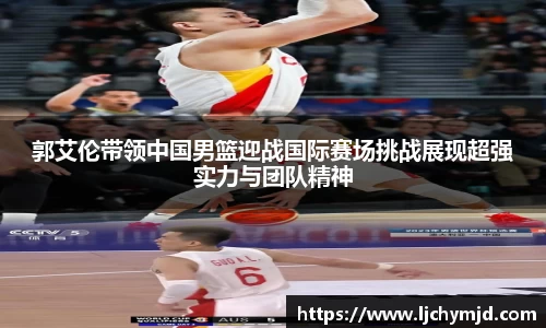 郭艾伦带领中国男篮迎战国际赛场挑战展现超强实力与团队精神