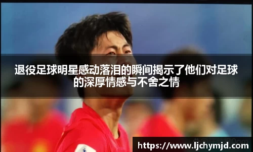 退役足球明星感动落泪的瞬间揭示了他们对足球的深厚情感与不舍之情