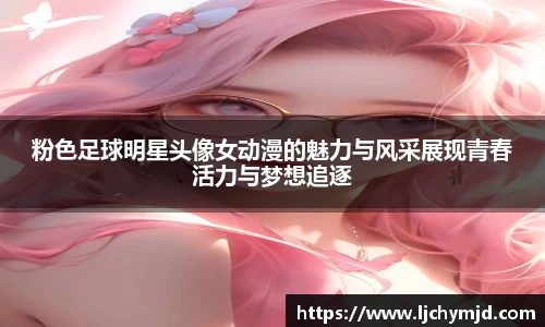 粉色足球明星头像女动漫的魅力与风采展现青春活力与梦想追逐