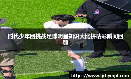 时代少年团挑战足球明星知识大比拼精彩瞬间回顾