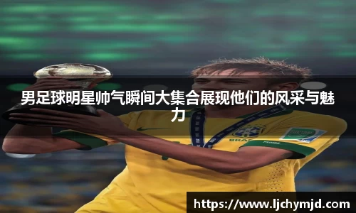 男足球明星帅气瞬间大集合展现他们的风采与魅力