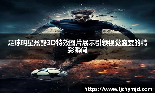 足球明星炫酷3D特效图片展示引领视觉盛宴的精彩瞬间